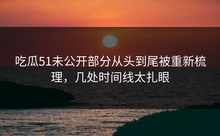 吃瓜51未公开部分从头到尾被重新梳理，几处时间线太扎眼