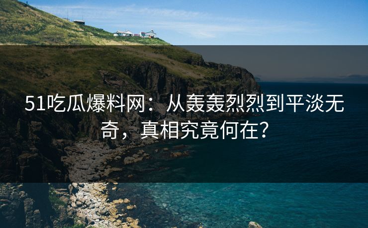 51吃瓜爆料网：从轰轰烈烈到平淡无奇，真相究竟何在？