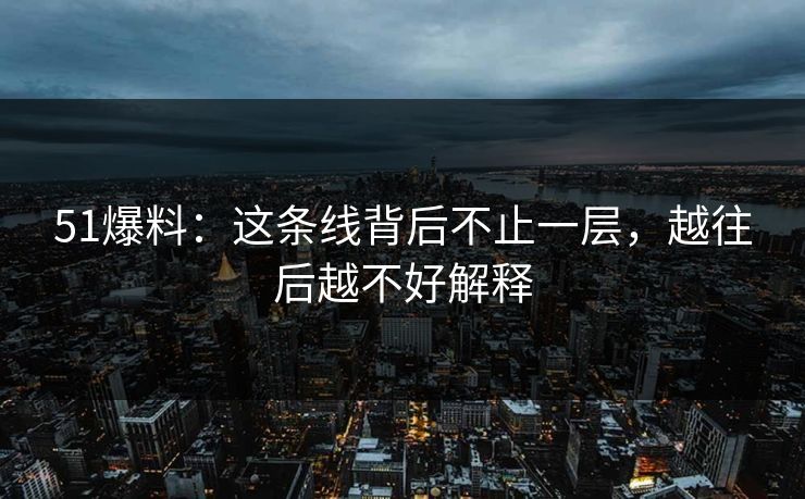 51爆料：这条线背后不止一层，越往后越不好解释