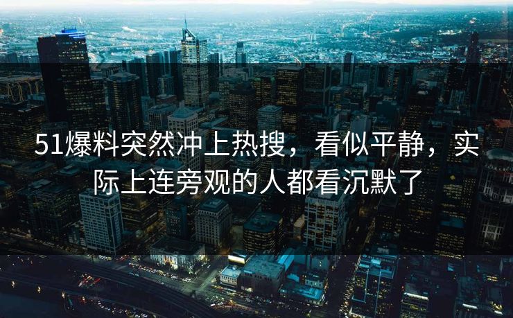 51爆料突然冲上热搜，看似平静，实际上连旁观的人都看沉默了