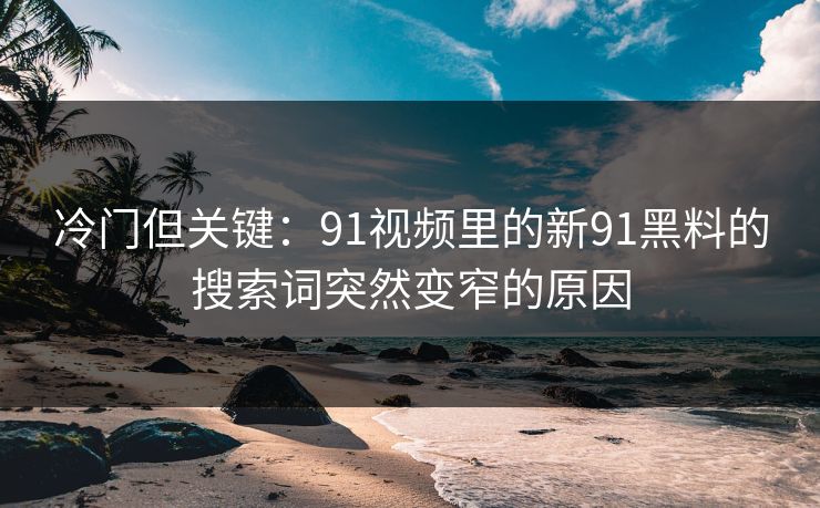 冷门但关键：91视频里的新91黑料的搜索词突然变窄的原因