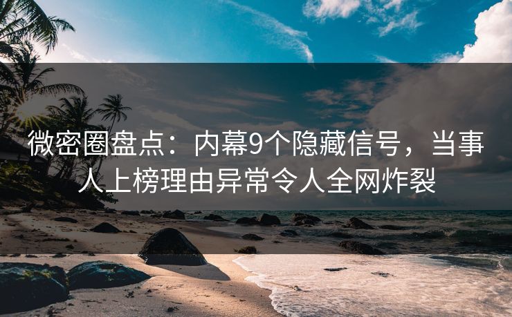 微密圈盘点：内幕9个隐藏信号，当事人上榜理由异常令人全网炸裂
