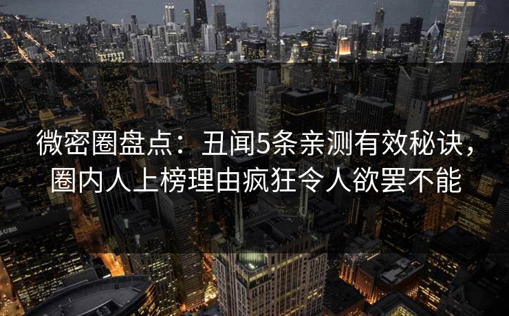 微密圈盘点：丑闻5条亲测有效秘诀，圈内人上榜理由疯狂令人欲罢不能
