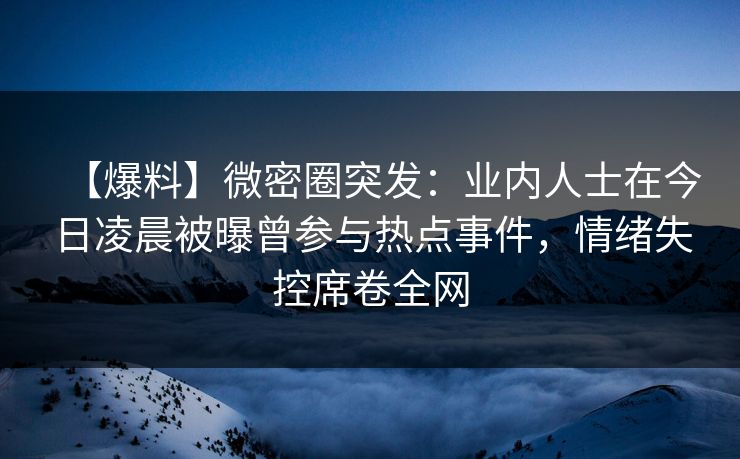 【爆料】微密圈突发：业内人士在今日凌晨被曝曾参与热点事件，情绪失控席卷全网