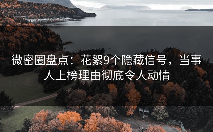 微密圈盘点：花絮9个隐藏信号，当事人上榜理由彻底令人动情