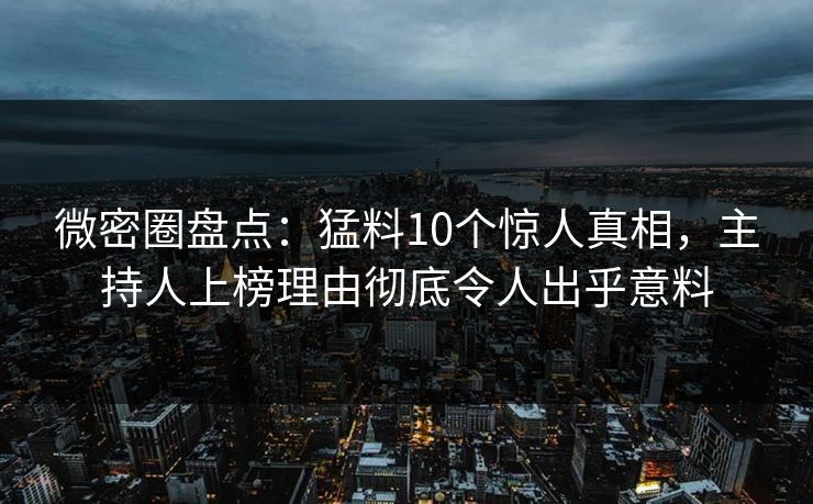 微密圈盘点：猛料10个惊人真相，主持人上榜理由彻底令人出乎意料