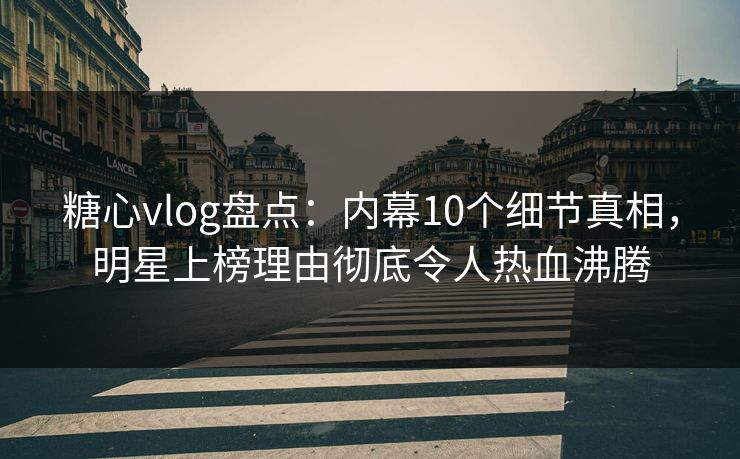 糖心vlog盘点：内幕10个细节真相，明星上榜理由彻底令人热血沸腾