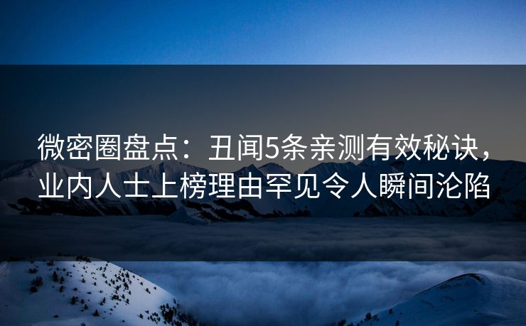 微密圈盘点：丑闻5条亲测有效秘诀，业内人士上榜理由罕见令人瞬间沦陷
