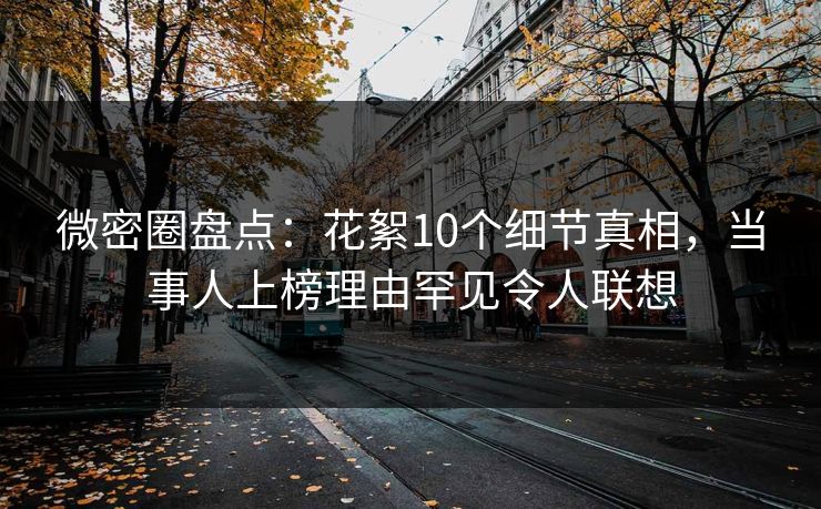 微密圈盘点：花絮10个细节真相，当事人上榜理由罕见令人联想