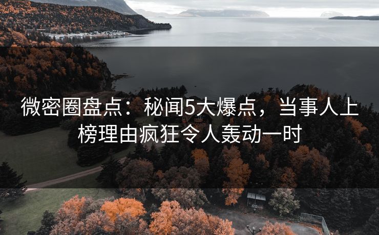 微密圈盘点：秘闻5大爆点，当事人上榜理由疯狂令人轰动一时