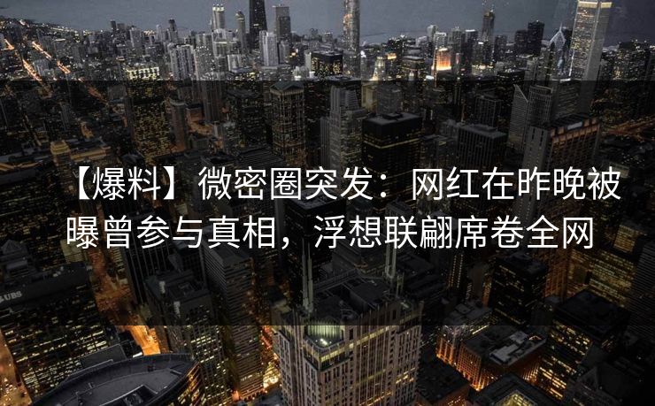 【爆料】微密圈突发：网红在昨晚被曝曾参与真相，浮想联翩席卷全网