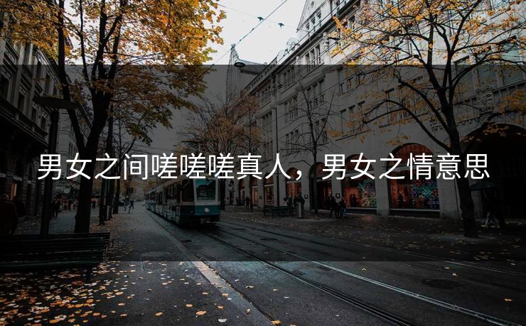 男女之间嗟嗟嗟真人,男女之情意思 男女之间嗟嗟嗟真人,男女之情意思