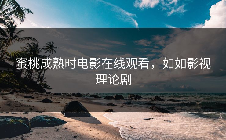 蜜桃成熟时电影在线观看，如如影视理论剧
