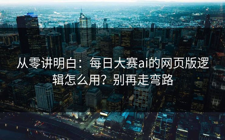 从零讲明白：每日大赛ai的网页版逻辑怎么用？别再走弯路