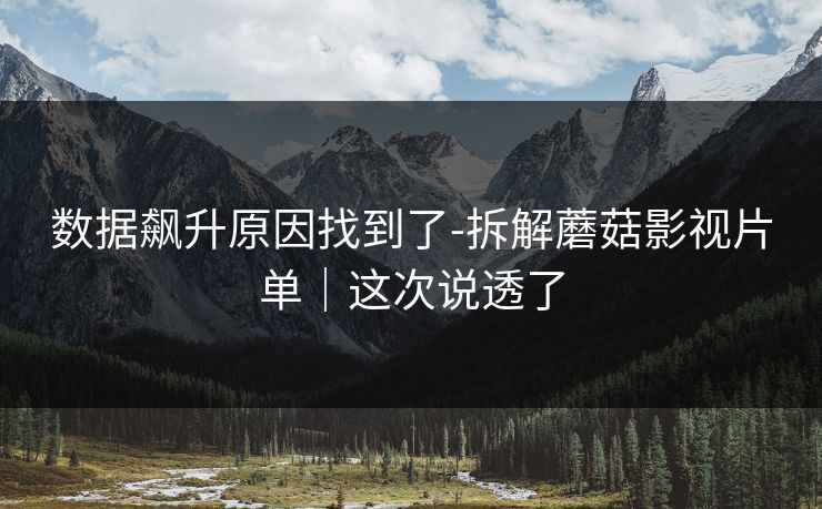 数据飙升原因找到了-拆解蘑菇影视片单｜这次说透了