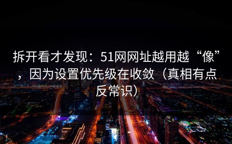 拆开看才发现：51网网址越用越“像”，因为设置优先级在收敛（真相有点反常识）